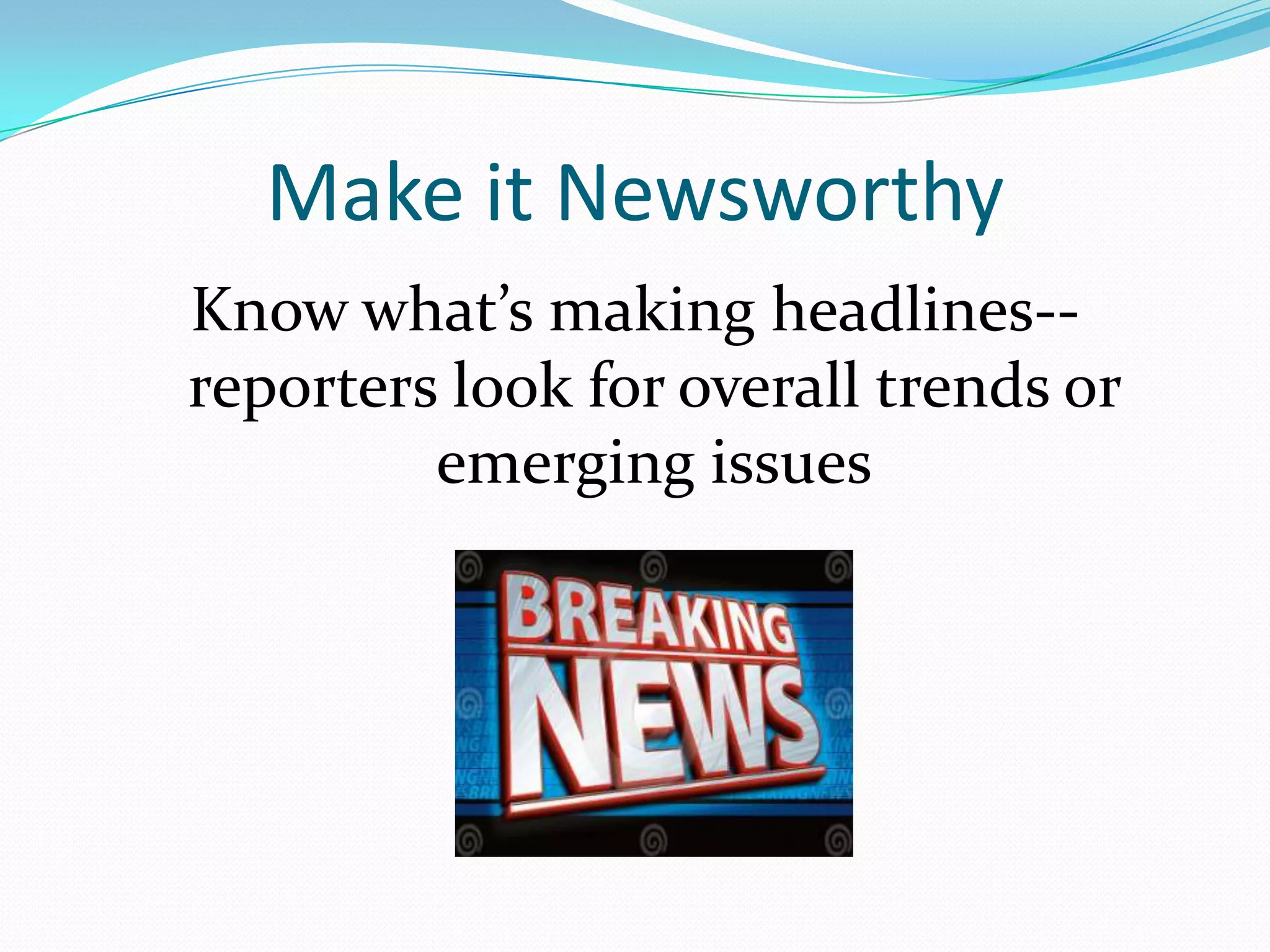 Make it Newsworthy
Know what’s making headlines--
reporters look for overall trends or
         emerging issues
 