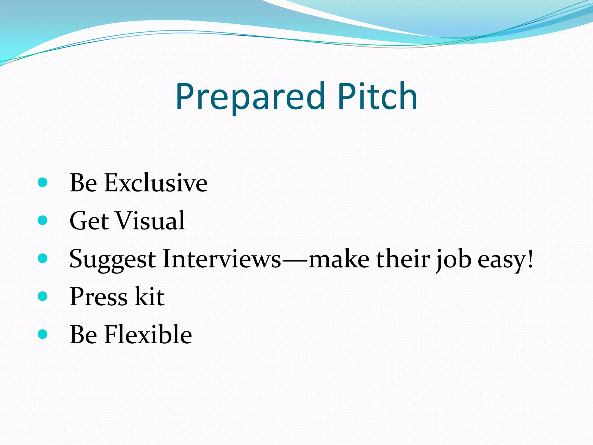 Prepared Pitch
 Be Exclusive
 Get Visual
 Suggest Interviews—make their job easy!
 Press kit
 Be Flexible
 