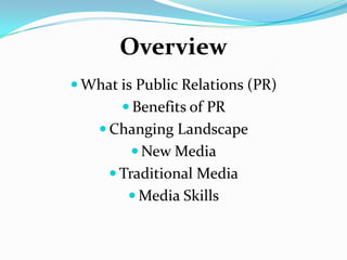 Overview
 What is Public Relations (PR)
        Benefits of PR
     Changing Landscape
          New Media
      Traditional Media
         Media Skills
 