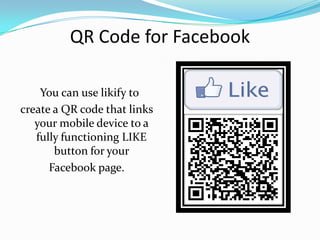 QR Code for Facebook

    You can use likify to
create a QR code that links
   your mobile device to a
   fully functioning LIKE
       button for your
      Facebook page.
 