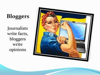 Bloggers

Journalists
write facts,
 bloggers
   write
 opinions
 