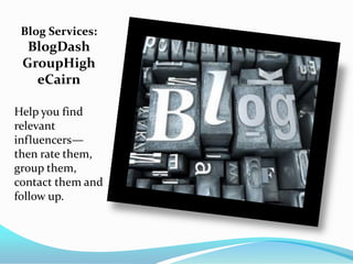 Blog Services:
  BlogDash
 GroupHigh
   eCairn

Help you find
relevant
influencers—
then rate them,
group them,
contact them and
follow up.
 