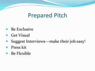 Prepared Pitch
 Be Exclusive
 Get Visual
 Suggest Interviews—make their job easy!
 Press kit
 Be Flexible
 