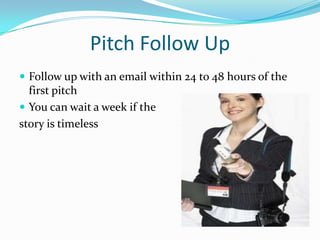 Pitch Follow Up
 Follow up with an email within 24 to 48 hours of the
  first pitch
 You can wait a week if the
story is timeless
 