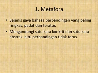 1. Metafora
• Sejenis gaya bahasa perbandingan yang paling
ringkas, padat dan teratur.
• Mengandungi satu kata konkrit dan satu kata
abstrak iaitu perbandingan tidak terus.
 