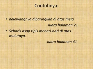 Contohnya:
• Kelewangnya dibaringkan di atas meja
Juara halaman 21
• Sebaris asap tipis menari-nari di atas
mulutnya.
Juara halaman 41
 