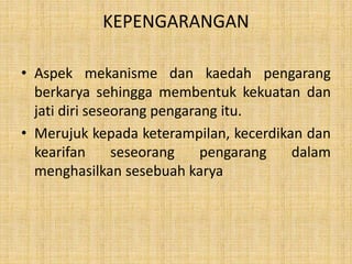 KEPENGARANGAN
• Aspek mekanisme dan kaedah pengarang
berkarya sehingga membentuk kekuatan dan
jati diri seseorang pengarang itu.
• Merujuk kepada keterampilan, kecerdikan dan
kearifan seseorang pengarang dalam
menghasilkan sesebuah karya
 