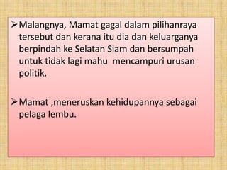 Malangnya, Mamat gagal dalam pilihanraya
tersebut dan kerana itu dia dan keluarganya
berpindah ke Selatan Siam dan bersumpah
untuk tidak lagi mahu mencampuri urusan
politik.
Mamat ,meneruskan kehidupannya sebagai
pelaga lembu.
 