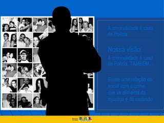 A criminalidade é caso
de Polícia

Nossa visão:
A criminalidade é caso
de Polícia, TAMBÉM...

Existe uma relação do
social com o crime,
que se alimenta da
injustiça e da exclusão
 