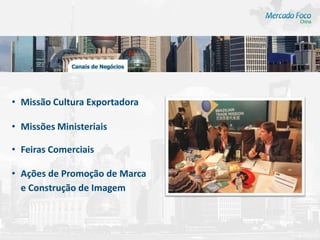 • Missão Cultura Exportadora

• Missões Ministeriais

• Feiras Comerciais

• Ações de Promoção de Marca
  e Construção de Imagem
 