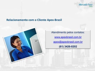 Relacionamento com o Cliente Apex-Brasil


                                Atendimento pelos contatos:
                                  www.apexbrasil.com.br
                                 apex@apexbrasil.com.br
                                      (61) 3426-0202
 