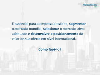 É essencial para a empresa brasileira, segmentar
o mercado mundial, selecionar o mercado-alvo
adequado e desenvolver o posicionamento do
valor de sua oferta em nível internacional.

                 Como fazê-lo?
 