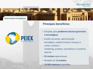Principais benefícios:

• Soluções para problemas técnico-gerenciais
  e tecnológicos
• Auxílio nas áreas: administração
  estratégica, capital humano, finanças e
  custos, vendas e
  marketing, produto, manufatura e comércio
  exterior
• 32 núcleos operacionais
• Atuação em 12 estados
• 10.500 empresas atendidas
 