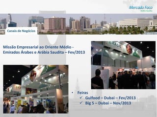 Missão Empresarial ao Oriente Médio -
Emirados Árabes e Arábia Saudita – Fev/2013




                                   • Feiras
                                       Gulfood – Dubai – Fev/2013
                                       Big 5 – Dubai – Nov/2013
 