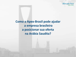 Como a Apex-Brasil pode ajudar
     a empresa brasileira
   a posicionar sua oferta
     na Arábia Saudita?
 