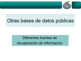 Otras bases de datos públicas


       Diferentes fuentes de
    recuperación de información
 