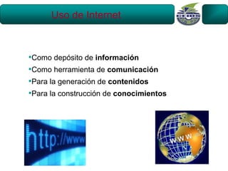Uso de Internet



Como depósito de información
Como herramienta de comunicación
Para la generación de contenidos
Para la construcción de conocimientos
 