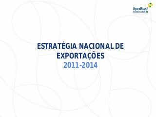 ESTRATÉGIA NACIONAL DE
EXPORTAÇÕES
2011-2014
 