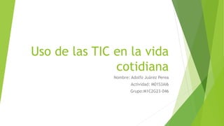 Uso de las TIC en la vida
cotidiana
Nombre: Adolfo Juárez Perea
Actividad: M01S3AI6
Grupo:M1C2G23-046
 