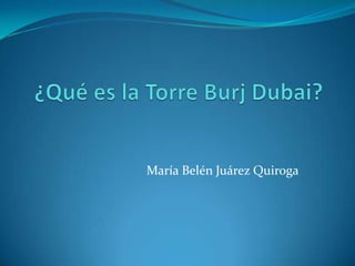 ¿Qué es la Torre BurjDubai? María Belén Juárez Quiroga 