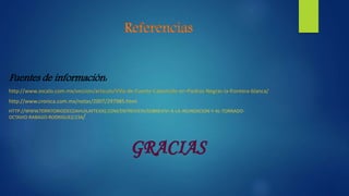 Referencias
Fuentes de información:
http://www.zocalo.com.mx/seccion/articulo/Villa-de-Fuente-Catastrofe-en-Piedras-Negras-la-frontera-blanca/
http://www.cronica.com.mx/notas/2007/297985.html
HTTP://WWW.TERRITORIODECOAHUILAYTEXAS.COM/ENTREVISTA/SOBREVIVI-A-LA-INUNDACION-Y-AL-TORNADO-
OCTAVIO-RABAGO-RODRIGUEZ/234/
GRACIAS
 