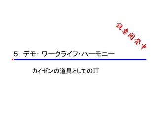 ５．デモ： ワークライフ・ハーモニー
カイゼンの道具としてのIT
 