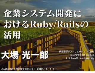 企業システム開発に
 おけるRuby/Railsの
 活用

大場 光一郎
                                    伊藤忠テクノソリューションズ(株)
                              ...