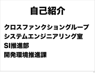 自己紹介
クロスファンクショングループ
システムエンジニアリング室
SI推進部
開発環境推進課

                 3
 