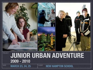 JUNIOR URBAN ADVENTURE
PROJECT




          2009 - 2010
DATE                         CLIENT
          MARCH 23, 24, 25            NEW HAMPTON SCHOOL
 