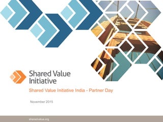 sharedvalueinitiative.orgsharedvalue.org
Shared Value Initiative India - Partner Day
November 2015
 