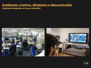 Ambiente criativo, dinâmico e descontraído
Ambiente adaptado ao nosso trabalho
 