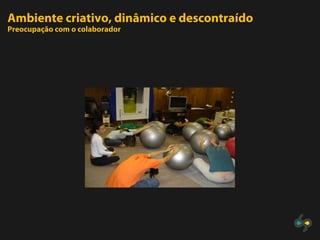 Ambiente criativo, dinâmico e descontraído
Preocupação com o colaborador
 