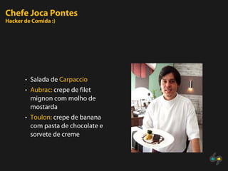Chefe Joca Pontes
Hacker de Comida :)




       • Salada de Carpaccio
       • Aubrac: crepe de filet
         mignon com molho de
         mostarda
       • Toulon: crepe de banana
         com pasta de chocolate e
         sorvete de creme
 
