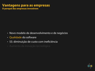 Vantagens para as empresas
O porquê das empresas investirem




    • Novo modelo de desenvolvimento e de negócios
    • Qualidade do software
    • $$: diminuição de custo com ineficiência
    • Aumento da inovação tecnológica
 