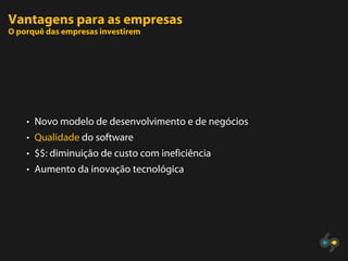Vantagens para as empresas
O porquê das empresas investirem




    • Novo modelo de desenvolvimento e de negócios
    • Qualidade do software
    • $$: diminuição de custo com ineficiência
    • Aumento da inovação tecnológica
 