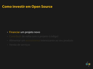 Como investir em Open Source




  • Financiar um projeto novo
  • Contribuir de volta com o projeto (código)
  • Alimentar um ecossistema interessante ao seu produto
  • Venda de serviços
 