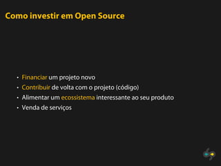 Como investir em Open Source




  • Financiar um projeto novo
  • Contribuir de volta com o projeto (código)
  • Alimentar um ecossistema interessante ao seu produto
  • Venda de serviços
 