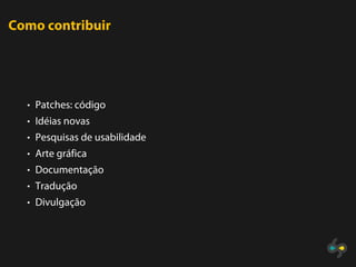 Como contribuir




  • Patches: código
  • Idéias novas
  • Pesquisas de usabilidade
  • Arte gráfica
  • Documentação
  • Tradução
  • Divulgação
 