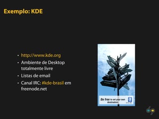 Exemplo: KDE




    • http://www.kde.org
    • Ambiente de Desktop
     totalmente livre
    • Listas de email
    • Canal IRC: #kde-brasil em
     freenode.net
 