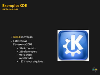 Exemplo: KDE
Junte-se a nós




       • KDE4: inovação
       • Estatisticas
         Fevereiro/2009
             • 3445 commits
             • 289 developers
             • 9110 linhas
                 modificadas
             • 1871 novos arquivos
 