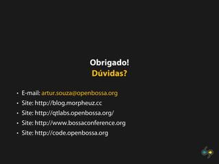 Obrigado!
                           Dúvidas?

• E-mail: artur.souza@openbossa.org
• Site: http://blog.morpheuz.cc
• Site: http://qtlabs.openbossa.org/
• Site: http://www.bossaconference.org
• Site: http://code.openbossa.org
 