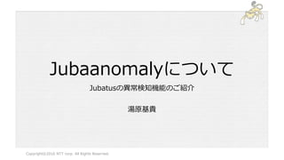 Jubaanomalyについて
Jubatusの異常検知機能のご紹介
湯原基貴
Copyright©2016 NTT corp. All Rights Reserved.
 