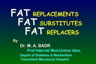 By Dr. M. A. BADR Prof Internal Med.Univer Alex. Depart of Diabetes & Metabolism Consultant Mouwasat Hospital FAT   REPLACEMENTS FAT  SUBSTITUTES FAT  REPLACERS 