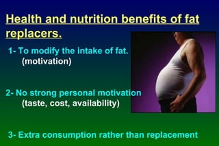 Health and nutrition benefits of fat replacers. 1- To modify the intake of fat.  (motivation) 2- No strong personal motivation (taste, cost, availability) 3- Extra consumption rather than replacement 