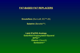 FAT-BASED FAT REPLACERS Emulsifiers  (Dur-Lo®, EC™-25) Salatrim  (Benefat™) Lipid (Fat/Oil) Analogs Esterified Propoxylated Glycerol   (EPG)** Olestra  (Olean®) Sorbestrin** 