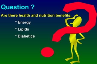 Question ? Are there health and nutrition benefits. * Energy * Lipids * Diabetics 