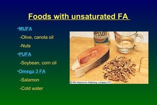 Foods with unsaturated FA  MUFA -Olive, canola oil  -Nuts PUFA -Soybean, corn oil Omega 3 FA   -Salamon  -Cold water 