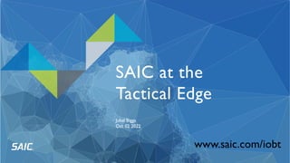 SAIC at the
Tactical Edge
Jubal Biggs
Oct 02 2022
www.saic.com/iobt
 