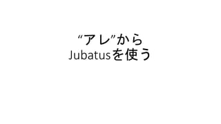 “アレ”から
Jubatusを使う
 