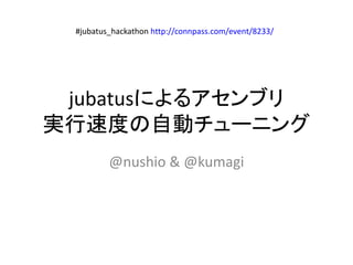 #jubatus_hackathon http://connpass.com/event/8233/ 
jubatusによるアセンブリ 
実行速度の自動チューニング 
@nushio & @kumagi 
 